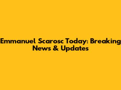 Emmanuel Scarosc Today: Breaking News & Updates