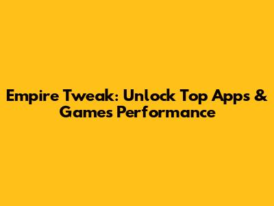 Empire Tweak: Unlock Top Apps & Games Performance