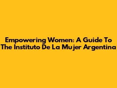 Empowering Women: A Guide To The Instituto De La Mujer Argentina