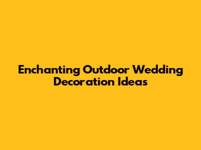 Enchanting Outdoor Wedding Decoration Ideas