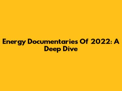 Energy Documentaries Of 2022: A Deep Dive