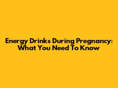 Energy Drinks During Pregnancy: What You Need To Know