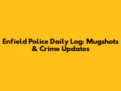 Enfield Police Daily Log: Mugshots & Crime Updates