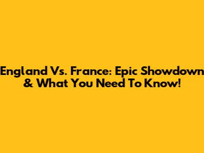 England Vs. France: Epic Showdown & What You Need To Know!