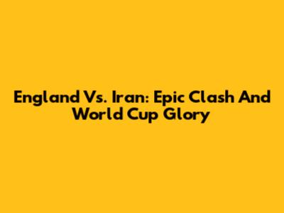 England Vs. Iran: Epic Clash And World Cup Glory