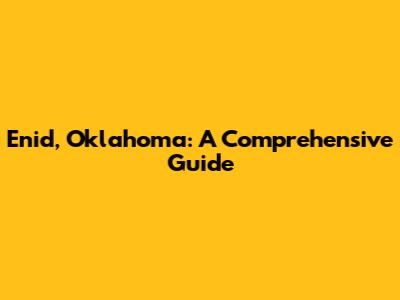 Enid, Oklahoma: A Comprehensive Guide