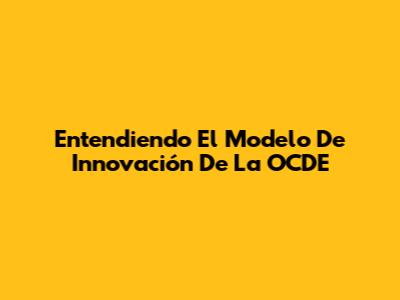 Entendiendo El Modelo De Innovación De La OCDE