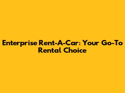 Enterprise Rent-A-Car: Your Go-To Rental Choice