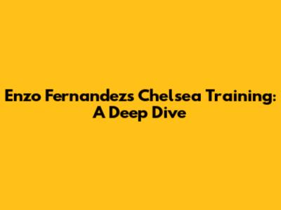 Enzo Fernandez's Chelsea Training: A Deep Dive