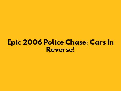 Epic 2006 Police Chase: Cars In Reverse!