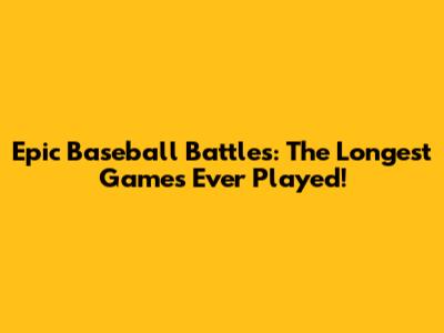 Epic Baseball Battles: The Longest Games Ever Played!