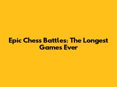 Epic Chess Battles: The Longest Games Ever