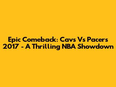 Epic Comeback: Cavs Vs Pacers 2017 - A Thrilling NBA Showdown