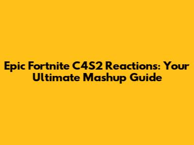Epic Fortnite C4S2 Reactions: Your Ultimate Mashup Guide