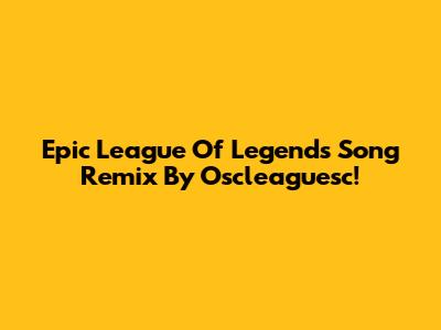 Epic League Of Legends Song Remix By Oscleaguesc!