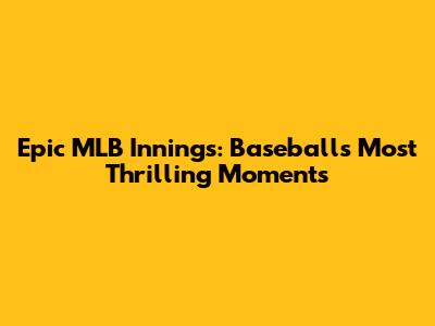 Epic MLB Innings: Baseball's Most Thrilling Moments
