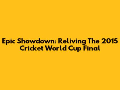 Epic Showdown: Reliving The 2015 Cricket World Cup Final