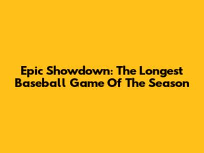 Epic Showdown: The Longest Baseball Game Of The Season