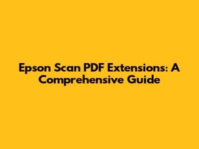Epson Scan PDF Extensions: A Comprehensive Guide