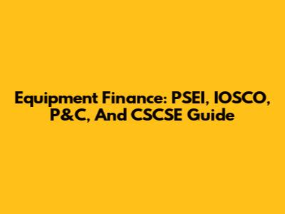 Equipment Finance: PSEI, IOSCO, P&C, And CSCSE Guide