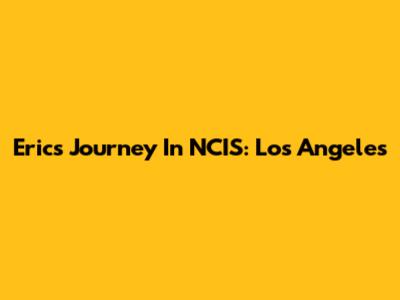 Eric's Journey In NCIS: Los Angeles