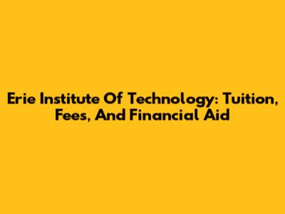 Erie Institute Of Technology: Tuition, Fees, And Financial Aid