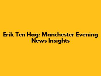 Erik Ten Hag: Manchester Evening News Insights