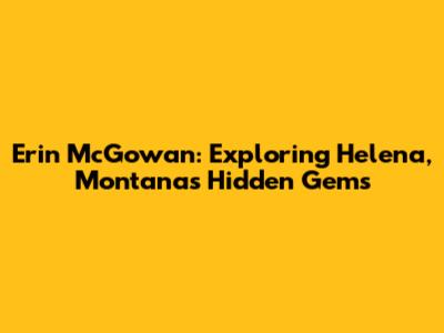 Erin McGowan: Exploring Helena, Montana's Hidden Gems