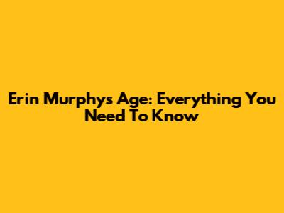 Erin Murphy's Age: Everything You Need To Know