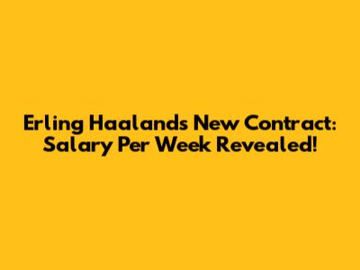 Erling Haaland's New Contract: Salary Per Week Revealed!