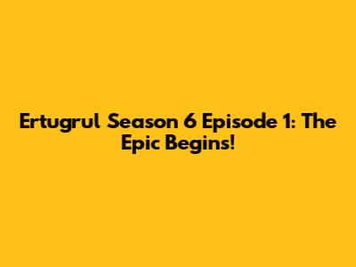Ertugrul Season 6 Episode 1: The Epic Begins!