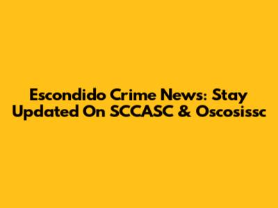 Escondido Crime News: Stay Updated On SCCASC & Oscosissc