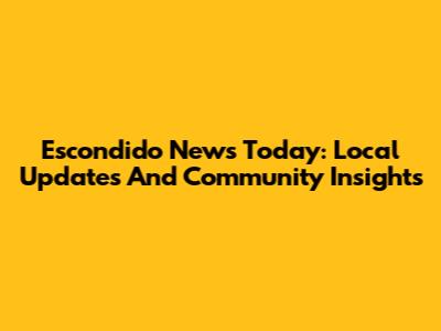 Escondido News Today: Local Updates And Community Insights