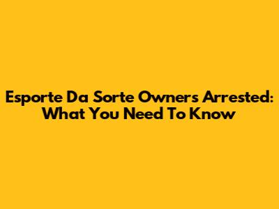 Esporte Da Sorte Owners Arrested: What You Need To Know