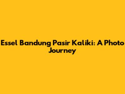 Essel Bandung Pasir Kaliki: A Photo Journey