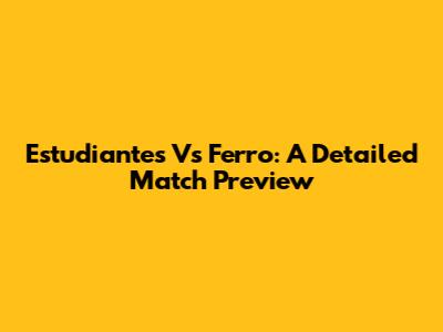 Estudiantes Vs Ferro: A Detailed Match Preview