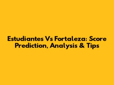 Estudiantes Vs Fortaleza: Score Prediction, Analysis & Tips