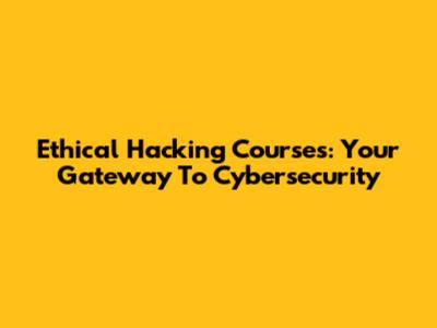 Ethical Hacking Courses: Your Gateway To Cybersecurity