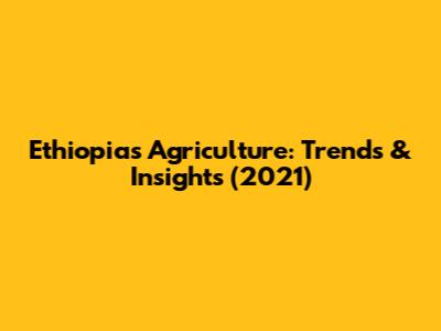 Ethiopia's Agriculture: Trends & Insights (2021)