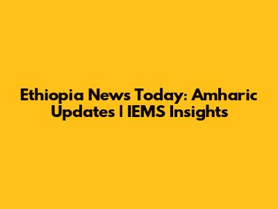 Ethiopia News Today: Amharic Updates | IEMS Insights