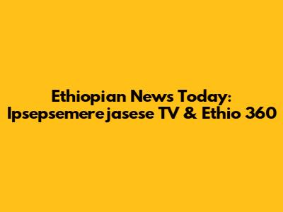 Ethiopian News Today: Ipsepsemerejasese TV & Ethio 360