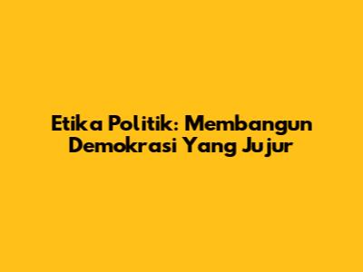 Etika Politik: Membangun Demokrasi Yang Jujur