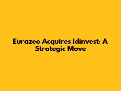 Eurazeo Acquires Idinvest: A Strategic Move