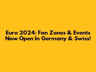 Euro 2024: Fan Zones & Events Now Open In Germany & Swiss!