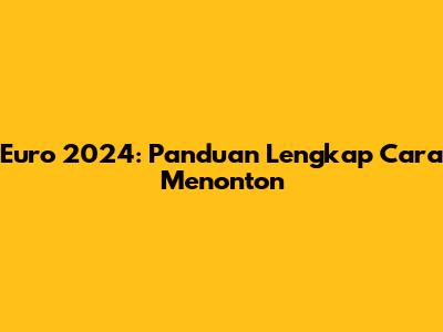 Euro 2024: Panduan Lengkap Cara Menonton