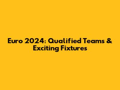 Euro 2024: Qualified Teams & Exciting Fixtures