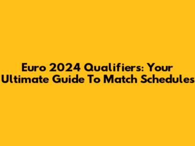 Euro 2024 Qualifiers: Your Ultimate Guide To Match Schedules
