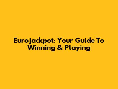 Eurojackpot: Your Guide To Winning & Playing