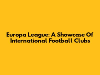 Europa League: A Showcase Of International Football Clubs