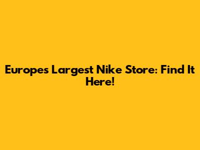 Europe's Largest Nike Store: Find It Here!